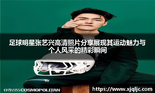 足球明星张艺兴高清照片分享展现其运动魅力与个人风采的精彩瞬间