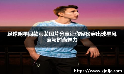 足球明星同款服装图片分享让你轻松穿出球星风范与时尚魅力